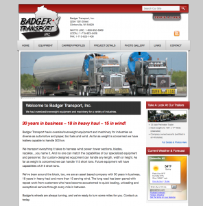 Badger Transport, hauling oversized loads, hauling overweight equipment and machinery, automotive hauling, bio fuel hauling, and transportation of wind components.members of American Wind Energy Association, custom design trucking equipment, haul up to 115 short tons, heavy loads, wide-load, wideloads, loading, unloading, expandable flats, lowboys, modern custom equipment, certified company steel personal, United States trucking company, transportation, freight shipping, over, over diameter, mega, oversize shipment, delivery, truck, pilot car, permit, cargo, drivers, escorts, routing, shipment, delivery, inventory, dimensional, heavy, oversize freight, wideload shipment, highway, supplies, movers,wi website designers,door county web designers,graphic designers in green bay